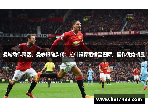 曼城动作灵活，曼联跟随步伐：拉什福德租借至巴萨，操作优势明显