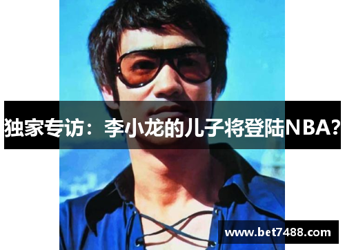 独家专访：李小龙的儿子将登陆NBA？
